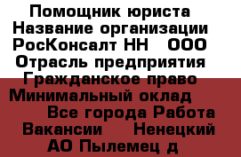 Помощник юриста › Название организации ­ РосКонсалт-НН', ООО › Отрасль предприятия ­ Гражданское право › Минимальный оклад ­ 15 000 - Все города Работа » Вакансии   . Ненецкий АО,Пылемец д.